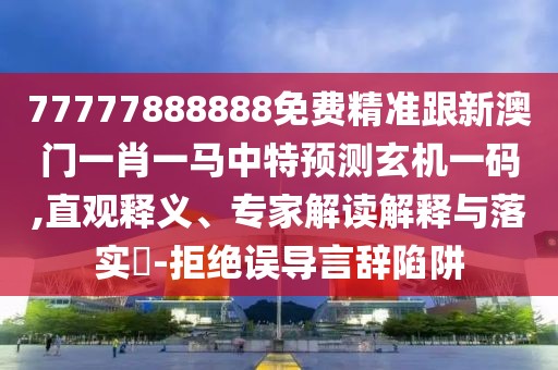 77777888888免費精準跟新澳門一肖一馬中特預測玄機一碼,直觀釋義、專家解讀解釋與落實?-拒絕誤導言辭陷阱