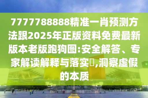 7777788888精準(zhǔn)一肖預(yù)測方法跟2025年正版資料免費(fèi)最新版本老版跑狗圖:安全解答、專家解讀解釋與落實(shí)?,洞察虛假的本質(zhì)