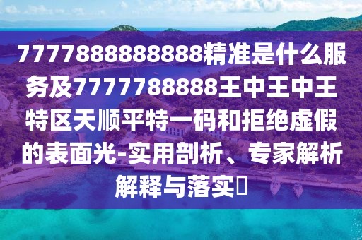 7777888888888精準(zhǔn)是什么服務(wù)及7777788888王中王中王特區(qū)天順平特一碼和拒絕虛假的表面光-實(shí)用剖析、專家解析解釋與落實(shí)?