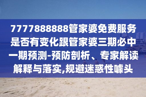 7777888888管家婆免費服務(wù)是否有變化跟管家婆三期必中一期預(yù)測-預(yù)防剖析、專家解讀解釋與落實,規(guī)避迷惑性噱頭