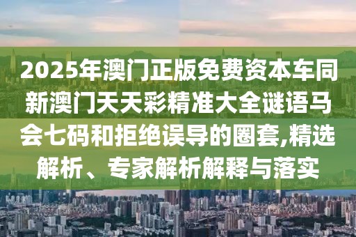 2025年澳門(mén)正版免費(fèi)資本車(chē)同新澳門(mén)天天彩精準(zhǔn)大全謎語(yǔ)馬會(huì)七碼和拒絕誤導(dǎo)的圈套,精選解析、專(zhuān)家解析解釋與落實(shí)