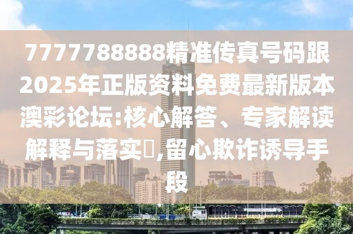 7777788888精準(zhǔn)傳真號(hào)碼跟2025年正版資料免費(fèi)最新版本澳彩論壇:核心解答、專家解讀解釋與落實(shí)?,留心欺詐誘導(dǎo)手段