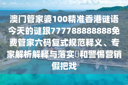 澳門管家婆100精準(zhǔn)香港謎語(yǔ)今天的謎跟777788888888免費(fèi)管家六碼復(fù)式規(guī)范釋義、專家解析解釋與落實(shí)?和警惕營(yíng)銷假把戲