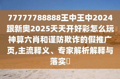 77777788888王中王中2024跟新奧2025天天開好彩怎么玩神算六肖和謹防欺詐的假推廣頁,主流釋義、專家解析解釋與落實?