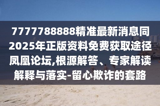 7777788888精準(zhǔn)最新消息同2025年正版資料免費(fèi)獲取途徑鳳凰論壇,根源解答、專家解讀解釋與落實(shí)-留心欺詐的套路