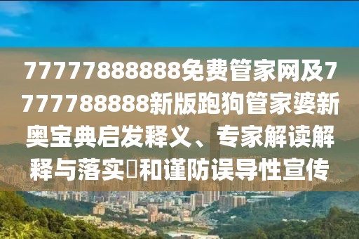 77777888888免費(fèi)管家網(wǎng)及7777788888新版跑狗管家婆新奧寶典啟發(fā)釋義、專家解讀解釋與落實(shí)?和謹(jǐn)防誤導(dǎo)性宣傳