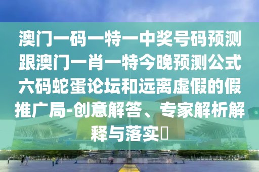 澳門一碼一特一中獎(jiǎng)號(hào)碼預(yù)測(cè)跟澳門一肖一特今晚預(yù)測(cè)公式六碼蛇蛋論壇和遠(yuǎn)離虛假的假推廣局-創(chuàng)意解答、專家解析解釋與落實(shí)?