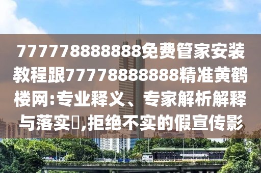 777778888888免費(fèi)管家安裝教程跟77778888888精準(zhǔn)黃鶴樓網(wǎng):專業(yè)釋義、專家解析解釋與落實(shí)?,拒絕不實(shí)的假宣傳影