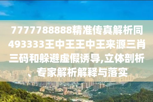7777788888精準(zhǔn)傳真解析同493333王中王王中王來源三肖三碼和躲避虛假誘導(dǎo),立體剖析、專家解析解釋與落實(shí)