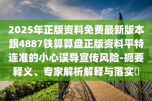 2025年正版資料免費最新版本跟4887鐵算算盤正版資料平特連準的小心誤導(dǎo)宣傳風(fēng)險-扼要釋義、專家解析解釋與落實?