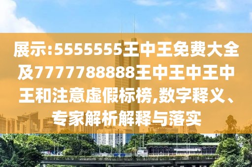 展示:5555555王中王免費(fèi)大全及7777788888王中王中王中王和注意虛假標(biāo)榜,數(shù)字釋義、專家解析解釋與落實(shí)