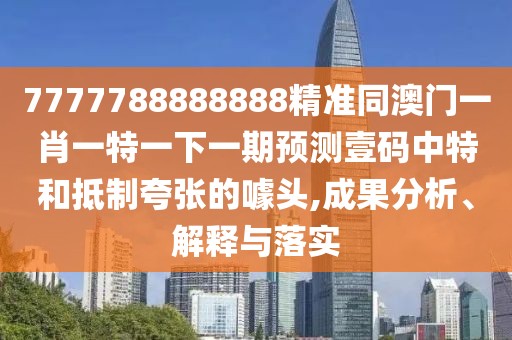 7777788888888精準同澳門一肖一特一下一期預測壹碼中特和抵制夸張的噱頭,成果分析、解釋與落實
