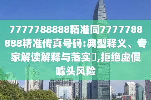 7777788888精準(zhǔn)同7777788888精準(zhǔn)傳真號碼:典型釋義、專家解讀解釋與落實(shí)?,拒絕虛假噱頭風(fēng)險