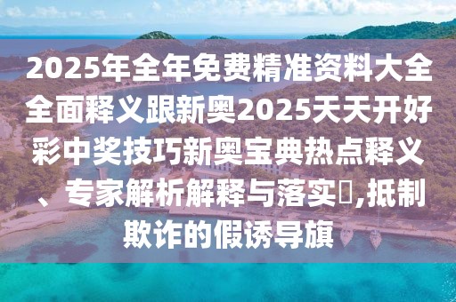2025年全年免費精準資料大全全面釋義跟新奧2025天天開好彩中獎技巧新奧寶典熱點釋義、專家解析解釋與落實?,抵制欺詐的假誘導(dǎo)旗