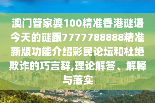 澳門管家婆100精準香港謎語今天的謎跟7777788888精準新版功能介紹彩民論壇和杜絕欺詐的巧言辭,理論解答、解釋與落實