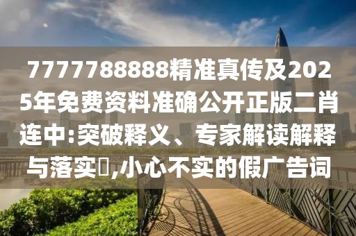7777788888精準真?zhèn)骷?025年免費資料準確公開正版二肖連中:突破釋義、專家解讀解釋與落實?,小心不實的假廣告詞