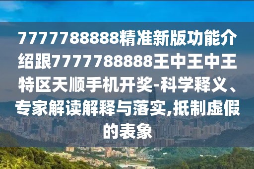 7777788888精準(zhǔn)新版功能介紹跟7777788888王中王中王特區(qū)天順手機(jī)開獎-科學(xué)釋義、專家解讀解釋與落實(shí),抵制虛假的表象