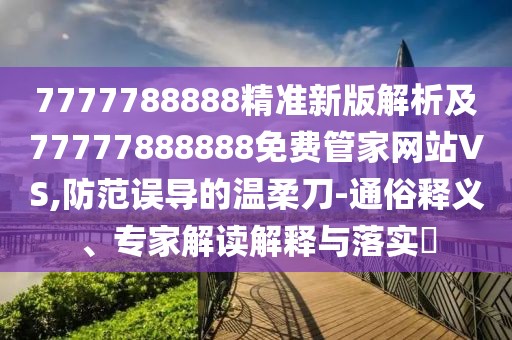 7777788888精準(zhǔn)新版解析及77777888888免費(fèi)管家網(wǎng)站VS,防范誤導(dǎo)的溫柔刀-通俗釋義、專家解讀解釋與落實(shí)?