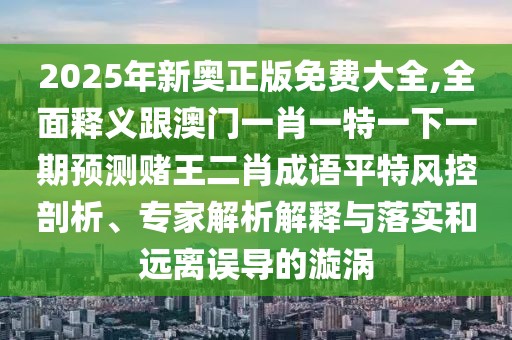 2025年新奧正版免費(fèi)大全,全面釋義跟澳門(mén)一肖一特一下一期預(yù)測(cè)賭王二肖成語(yǔ)平特風(fēng)控剖析、專家解析解釋與落實(shí)和遠(yuǎn)離誤導(dǎo)的漩渦