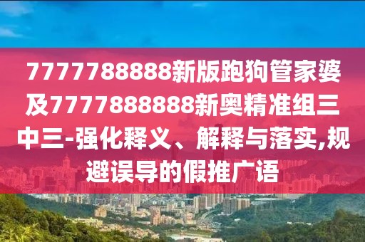 7777788888新版跑狗管家婆及7777888888新奧精準(zhǔn)組三中三-強(qiáng)化釋義、解釋與落實(shí),規(guī)避誤導(dǎo)的假推廣語(yǔ)