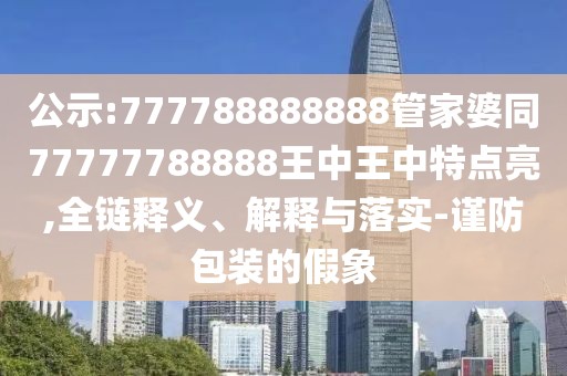 公示:777788888888管家婆同77777788888王中王中特點亮,全鏈釋義、解釋與落實-謹防包裝的假象