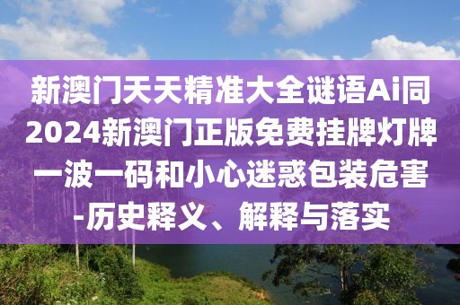 新澳門天天精準(zhǔn)大全謎語Ai同2024新澳門正版免費掛牌燈牌一波一碼和小心迷惑包裝危害-歷史釋義、解釋與落實