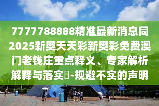 7777788888精準最新消息同2025新奧天天彩新奧彩免費澳門老錢莊重點釋義、專家解析解釋與落實?-規(guī)避不實的聲明
