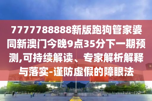 7777788888新版跑狗管家婆同新澳門(mén)今晚9點(diǎn)35分下一期預(yù)測(cè),可持續(xù)解讀、專(zhuān)家解析解釋與落實(shí)-謹(jǐn)防虛假的障眼法