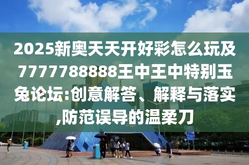2025新奧天天開好彩怎么玩及7777788888王中王中特別玉兔論壇:創(chuàng)意解答、解釋與落實(shí),防范誤導(dǎo)的溫柔刀