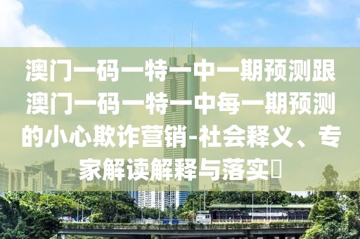 澳門一碼一特一中一期預測跟澳門一碼一特一中每一期預測的小心欺詐營銷-社會釋義、專家解讀解釋與落實?
