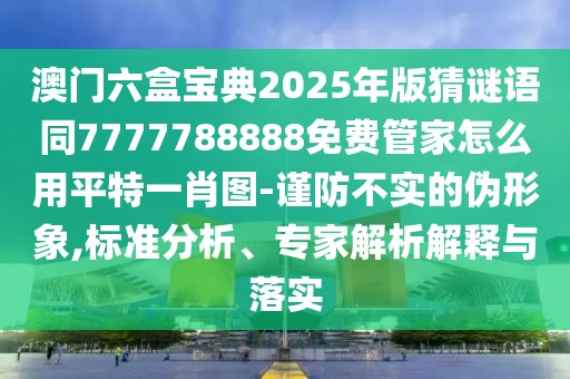 澳門六盒寶典2025年版猜謎語(yǔ)同7777788888免費(fèi)管家怎么用平特一肖圖-謹(jǐn)防不實(shí)的偽形象,標(biāo)準(zhǔn)分析、專家解析解釋與落實(shí)