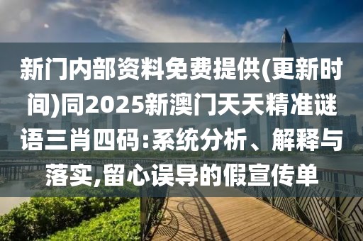 新門內部資料免費提供(更新時間)同2025新澳門天天精準謎語三肖四碼:系統分析、解釋與落實,留心誤導的假宣傳單