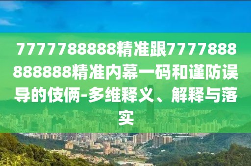 7777788888精準(zhǔn)跟7777888888888精準(zhǔn)內(nèi)幕一碼和謹(jǐn)防誤導(dǎo)的伎倆-多維釋義、解釋與落實(shí)