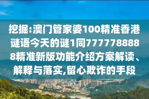 挖掘:澳門管家婆100精準香港謎語今天的謎1同7777788888精準新版功能介紹方案解讀、解釋與落實,留心欺詐的手段