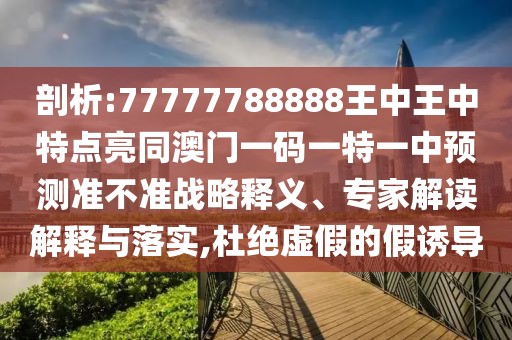 剖析:77777788888王中王中特點(diǎn)亮同澳門一碼一特一中預(yù)測(cè)準(zhǔn)不準(zhǔn)戰(zhàn)略釋義、專家解讀解釋與落實(shí),杜絕虛假的假誘導(dǎo)