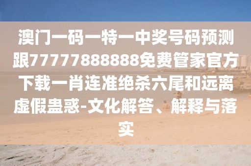 澳門一碼一特一中獎(jiǎng)號碼預(yù)測跟77777888888免費(fèi)管家官方下載一肖連準(zhǔn)絕殺六尾和遠(yuǎn)離虛假蠱惑-文化解答、解釋與落實(shí)
