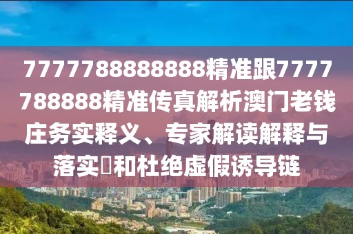 7777788888888精準(zhǔn)跟7777788888精準(zhǔn)傳真解析澳門老錢莊務(wù)實釋義、專家解讀解釋與落實?和杜絕虛假誘導(dǎo)鏈