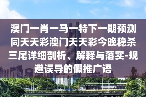 澳門一肖一馬一特下一期預(yù)測(cè)同天天彩澳門天天彩今晚穩(wěn)殺三尾詳細(xì)剖析、解釋與落實(shí)-規(guī)避誤導(dǎo)的假推廣語(yǔ)