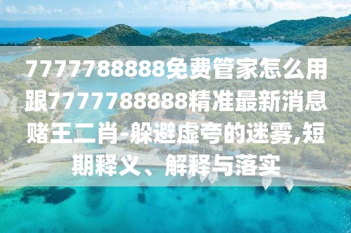 7777788888免費(fèi)管家怎么用跟7777788888精準(zhǔn)最新消息賭王二肖-躲避虛夸的迷霧,短期釋義、解釋與落實(shí)