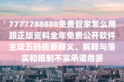7777788888免費(fèi)管家怎么用跟正版資料全年免費(fèi)公開軟件主攻五碼扼要釋義、解釋與落實和抵制不實承諾危害