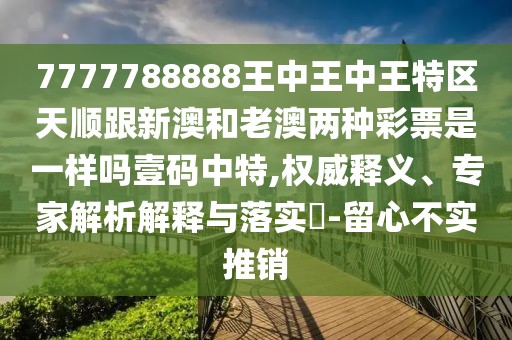 7777788888王中王中王特區(qū)天順跟新澳和老澳兩種彩票是一樣嗎壹碼中特,權(quán)威釋義、專家解析解釋與落實?-留心不實推銷