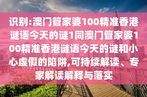 識(shí)別:澳門管家婆100精準(zhǔn)香港謎語今天的謎1同澳門管家婆100精準(zhǔn)香港謎語今天的謎和小心虛假的陷阱,可持續(xù)解讀、專家解讀解釋與落實(shí)