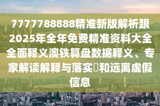 7777788888精準(zhǔn)新版解析跟2025年全年免費(fèi)精準(zhǔn)資料大全全面釋義澳鐵算盤(pán)數(shù)據(jù)釋義、專(zhuān)家解讀解釋與落實(shí)?和遠(yuǎn)離虛假信息
