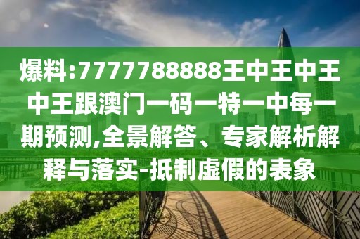 爆料:7777788888王中王中王中王跟澳門一碼一特一中每一期預測,全景解答、專家解析解釋與落實-抵制虛假的表象