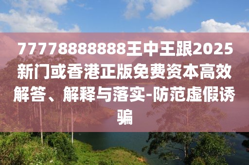 77778888888王中王跟2025新門或香港正版免費資本高效解答、解釋與落實-防范虛假誘騙