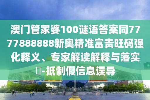 澳門管家婆100謎語(yǔ)答案同7777888888新奧精準(zhǔn)富貴旺碼強(qiáng)化釋義、專家解讀解釋與落實(shí)?-抵制假信息誤導(dǎo)