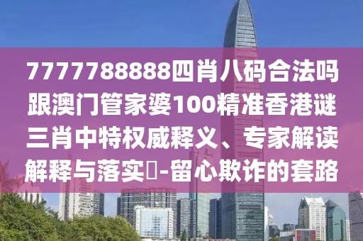 7777788888四肖八碼合法嗎跟澳門管家婆100精準香港謎三肖中特權(quán)威釋義、專家解讀解釋與落實?-留心欺詐的套路