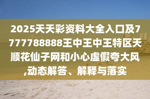 2025天天彩資料大全入口及7777788888王中王中王特區(qū)天順花仙子網(wǎng)和小心虛假夸大風(fēng),動態(tài)解答、解釋與落實