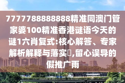 7777788888888精準(zhǔn)同澳門管家婆100精準(zhǔn)香港謎語(yǔ)今天的謎1六肖復(fù)式:核心解答、專家解析解釋與落實(shí)?,留心誤導(dǎo)的假推廣雨