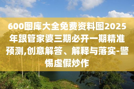 600圖庫大全免費資料圖2025年跟管家婆三期必開一期精準預測,創(chuàng)意解答、解釋與落實-警惕虛假炒作